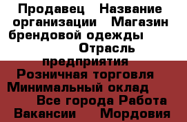 Продавец › Название организации ­ Магазин брендовой одежды LiberaVita › Отрасль предприятия ­ Розничная торговля › Минимальный оклад ­ 20 000 - Все города Работа » Вакансии   . Мордовия респ.